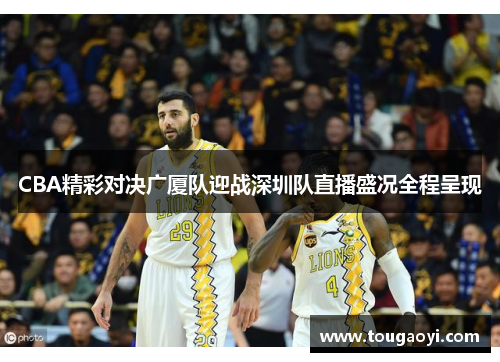 CBA精彩对决广厦队迎战深圳队直播盛况全程呈现