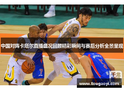 中国对阵卡塔尔直播盛况回顾精彩瞬间与赛后分析全景呈现