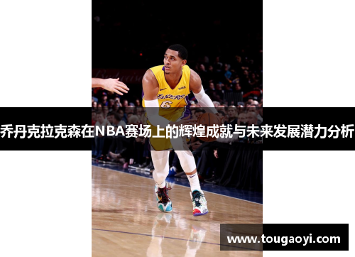 乔丹克拉克森在NBA赛场上的辉煌成就与未来发展潜力分析