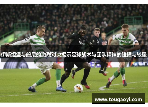 伊斯坦堡与般尼的激烈对决揭示足球战术与团队精神的碰撞与较量