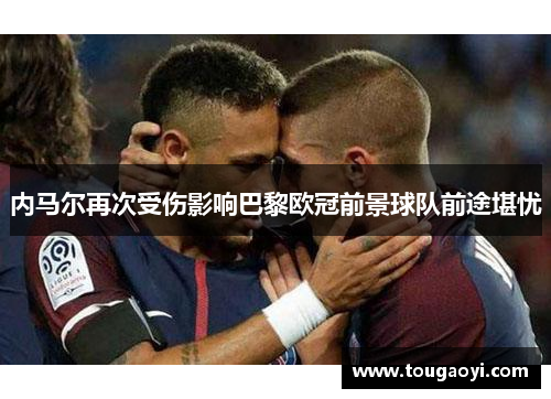内马尔再次受伤影响巴黎欧冠前景球队前途堪忧