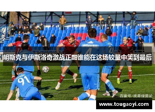 明斯克与伊斯洛奇激战正酣谁能在这场较量中笑到最后