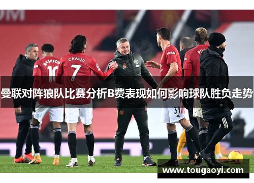曼联对阵狼队比赛分析B费表现如何影响球队胜负走势