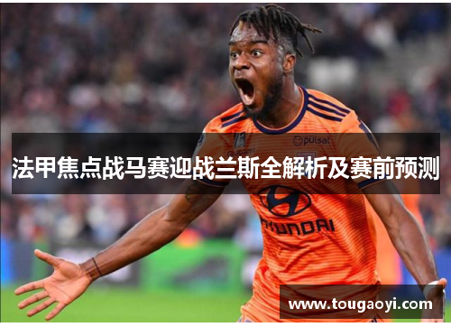 法甲焦点战马赛迎战兰斯全解析及赛前预测