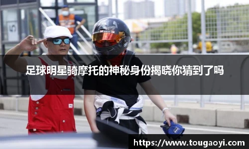 足球明星骑摩托的神秘身份揭晓你猜到了吗